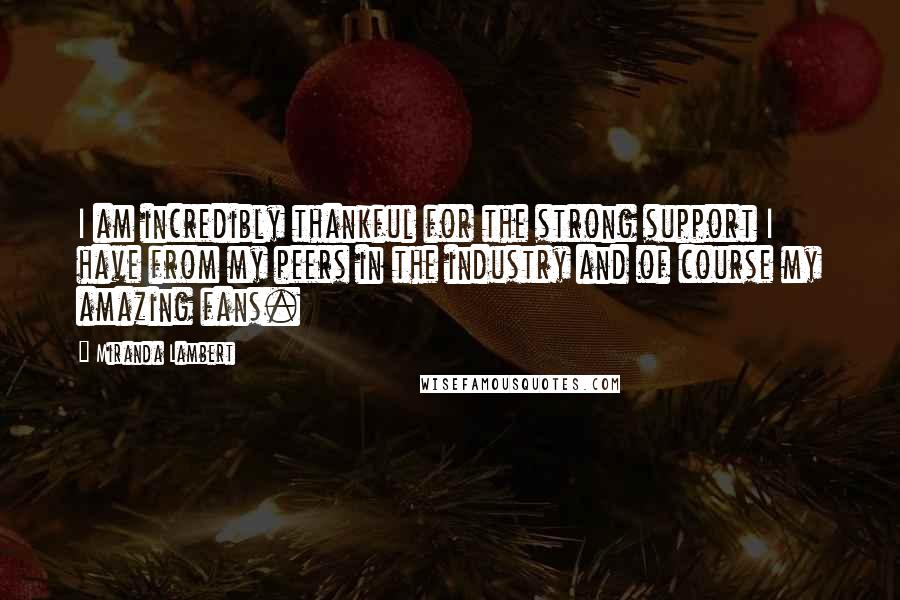 Miranda Lambert Quotes: I am incredibly thankful for the strong support I have from my peers in the industry and of course my amazing fans.