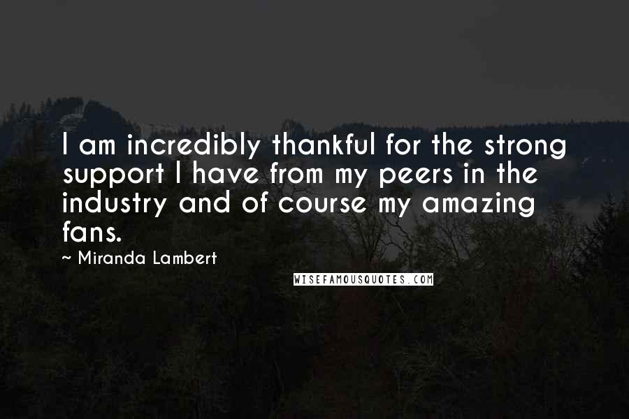 Miranda Lambert Quotes: I am incredibly thankful for the strong support I have from my peers in the industry and of course my amazing fans.