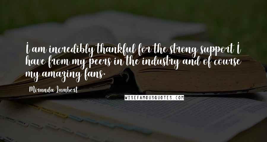 Miranda Lambert Quotes: I am incredibly thankful for the strong support I have from my peers in the industry and of course my amazing fans.