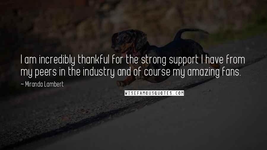 Miranda Lambert Quotes: I am incredibly thankful for the strong support I have from my peers in the industry and of course my amazing fans.