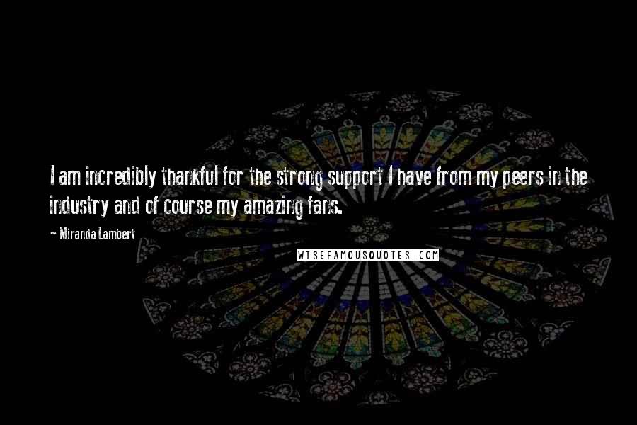 Miranda Lambert Quotes: I am incredibly thankful for the strong support I have from my peers in the industry and of course my amazing fans.