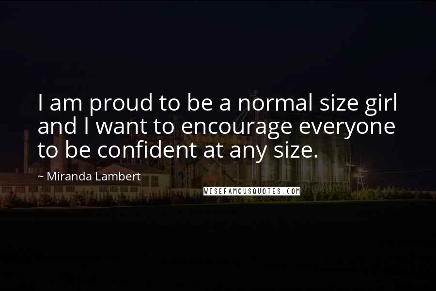 Miranda Lambert Quotes: I am proud to be a normal size girl and I want to encourage everyone to be confident at any size.