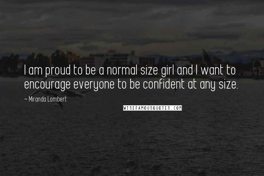 Miranda Lambert Quotes: I am proud to be a normal size girl and I want to encourage everyone to be confident at any size.