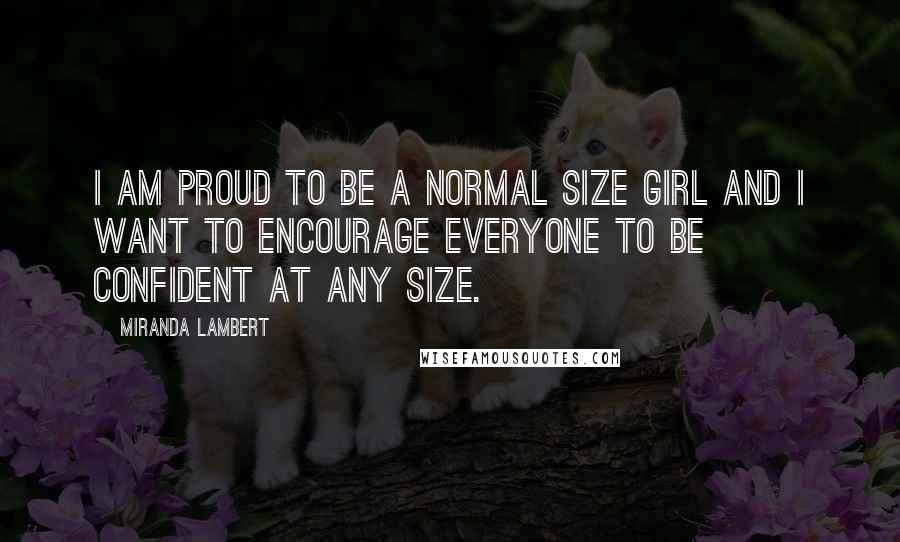 Miranda Lambert Quotes: I am proud to be a normal size girl and I want to encourage everyone to be confident at any size.