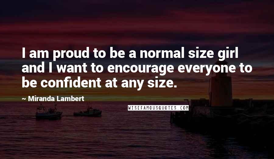 Miranda Lambert Quotes: I am proud to be a normal size girl and I want to encourage everyone to be confident at any size.