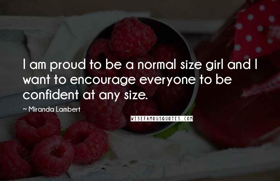 Miranda Lambert Quotes: I am proud to be a normal size girl and I want to encourage everyone to be confident at any size.