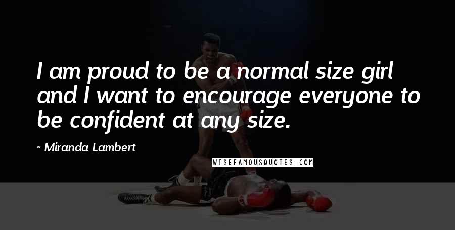 Miranda Lambert Quotes: I am proud to be a normal size girl and I want to encourage everyone to be confident at any size.