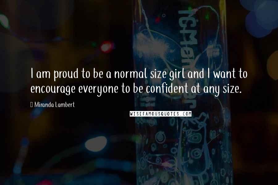 Miranda Lambert Quotes: I am proud to be a normal size girl and I want to encourage everyone to be confident at any size.