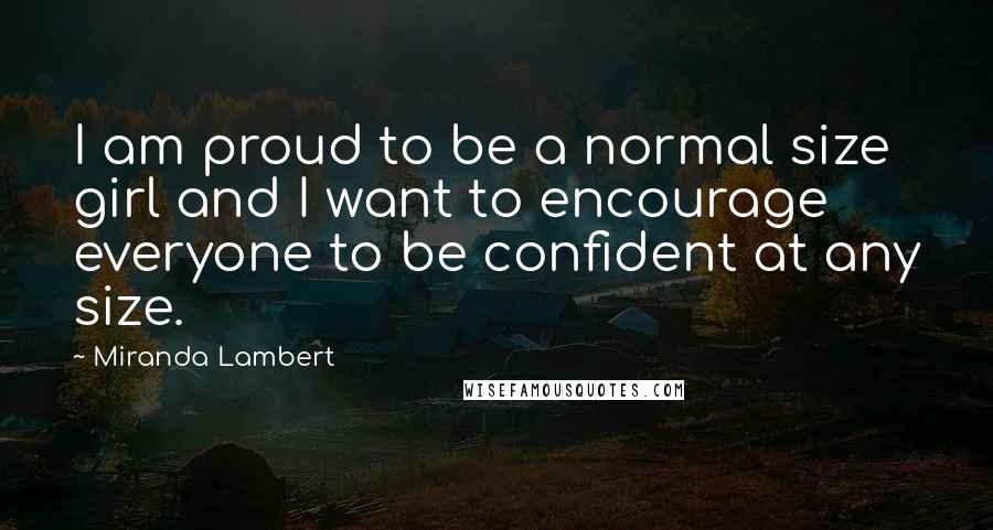 Miranda Lambert Quotes: I am proud to be a normal size girl and I want to encourage everyone to be confident at any size.