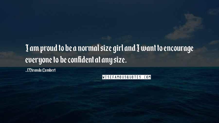 Miranda Lambert Quotes: I am proud to be a normal size girl and I want to encourage everyone to be confident at any size.