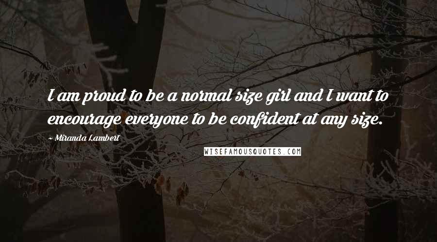 Miranda Lambert Quotes: I am proud to be a normal size girl and I want to encourage everyone to be confident at any size.