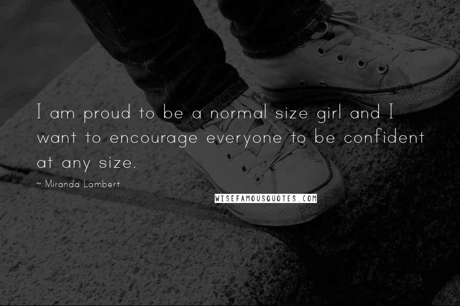 Miranda Lambert Quotes: I am proud to be a normal size girl and I want to encourage everyone to be confident at any size.