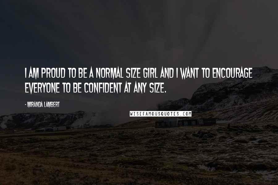 Miranda Lambert Quotes: I am proud to be a normal size girl and I want to encourage everyone to be confident at any size.