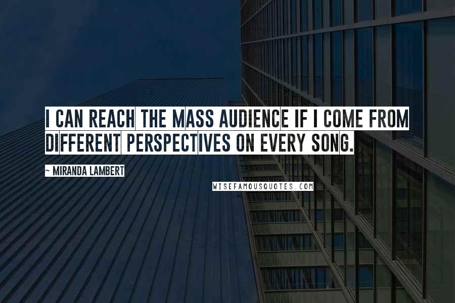 Miranda Lambert Quotes: I can reach the mass audience if I come from different perspectives on every song.