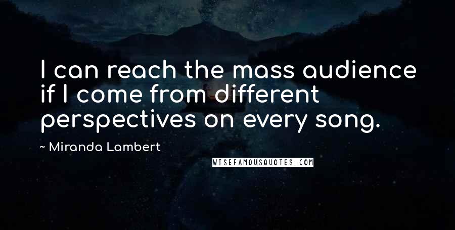 Miranda Lambert Quotes: I can reach the mass audience if I come from different perspectives on every song.