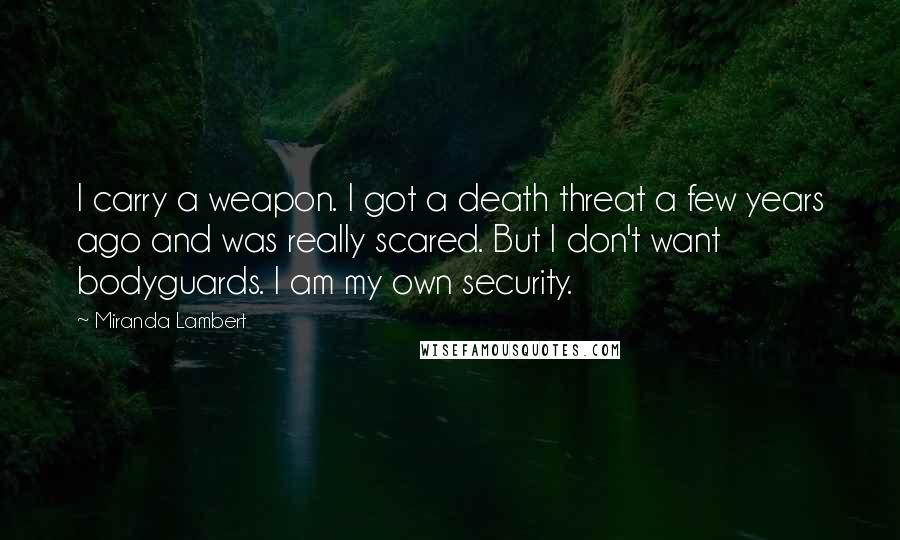 Miranda Lambert Quotes: I carry a weapon. I got a death threat a few years ago and was really scared. But I don't want bodyguards. I am my own security.