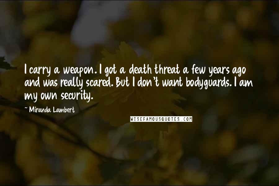 Miranda Lambert Quotes: I carry a weapon. I got a death threat a few years ago and was really scared. But I don't want bodyguards. I am my own security.