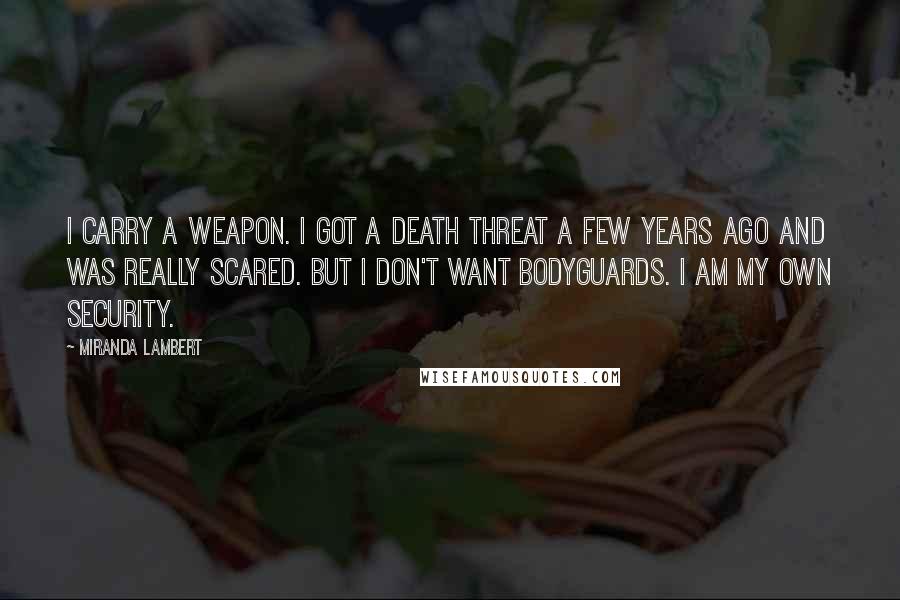 Miranda Lambert Quotes: I carry a weapon. I got a death threat a few years ago and was really scared. But I don't want bodyguards. I am my own security.