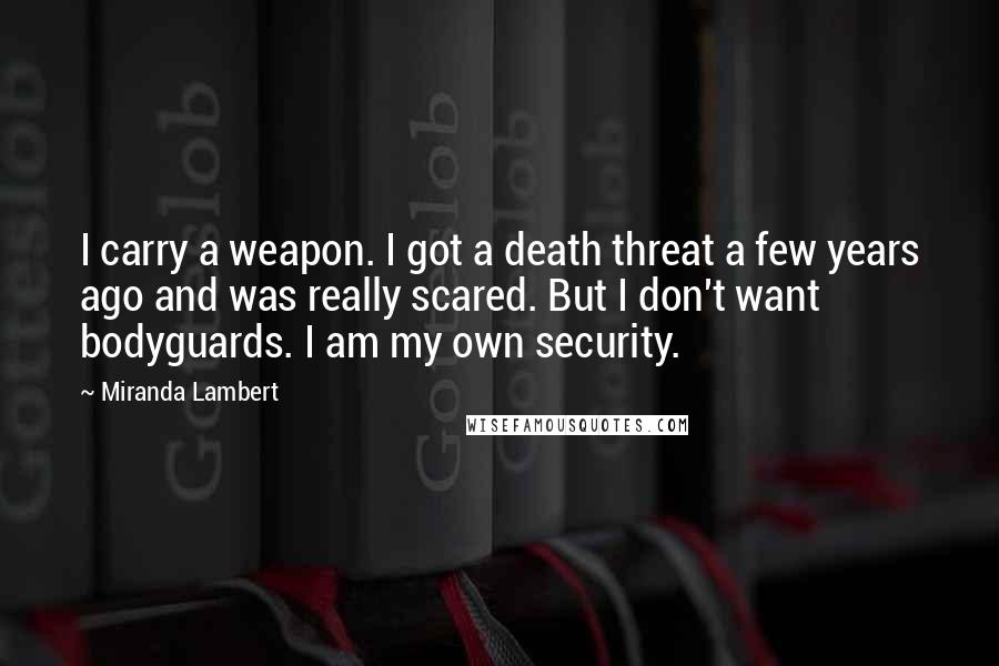 Miranda Lambert Quotes: I carry a weapon. I got a death threat a few years ago and was really scared. But I don't want bodyguards. I am my own security.