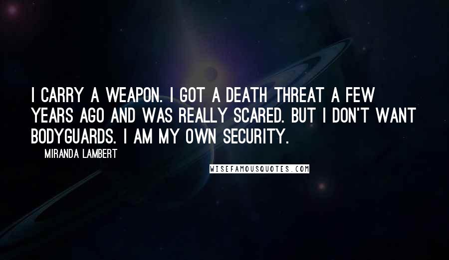 Miranda Lambert Quotes: I carry a weapon. I got a death threat a few years ago and was really scared. But I don't want bodyguards. I am my own security.