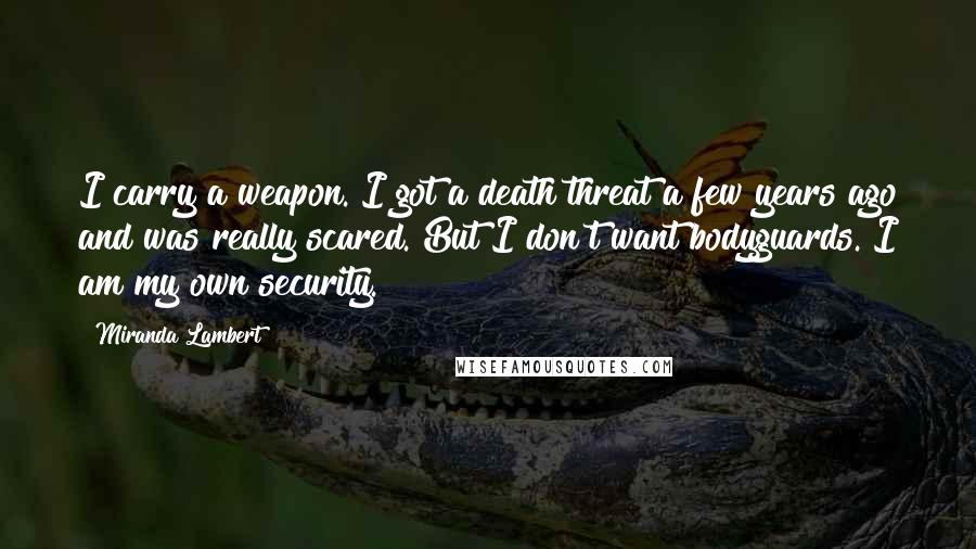 Miranda Lambert Quotes: I carry a weapon. I got a death threat a few years ago and was really scared. But I don't want bodyguards. I am my own security.