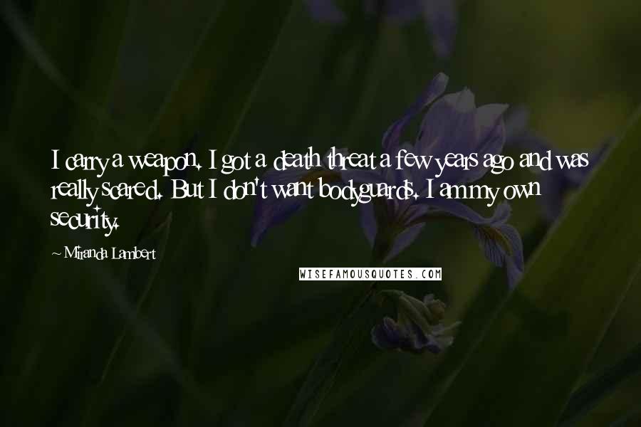 Miranda Lambert Quotes: I carry a weapon. I got a death threat a few years ago and was really scared. But I don't want bodyguards. I am my own security.