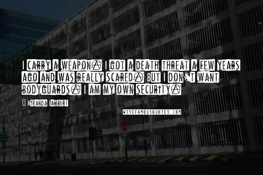 Miranda Lambert Quotes: I carry a weapon. I got a death threat a few years ago and was really scared. But I don't want bodyguards. I am my own security.