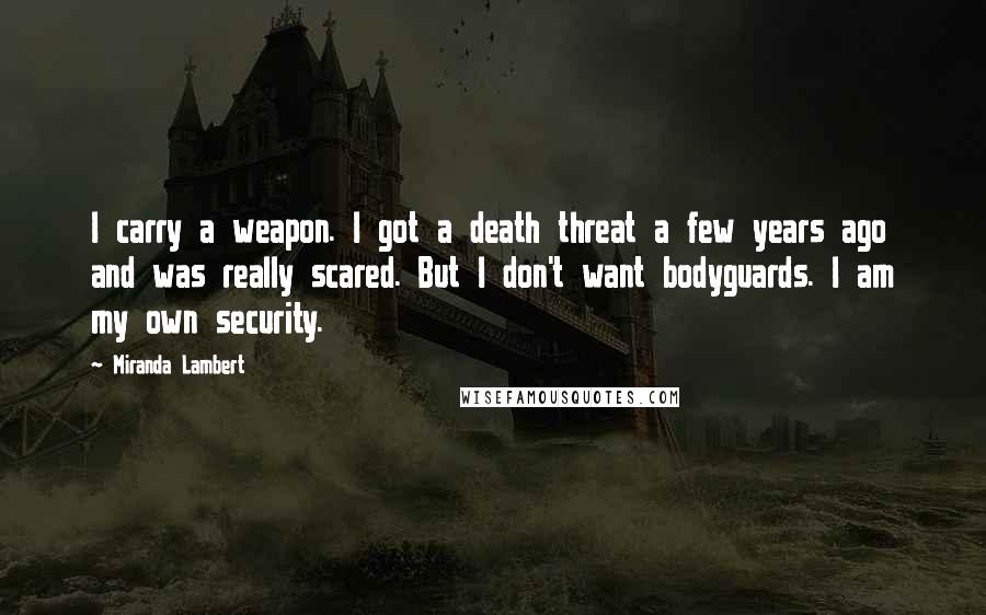 Miranda Lambert Quotes: I carry a weapon. I got a death threat a few years ago and was really scared. But I don't want bodyguards. I am my own security.