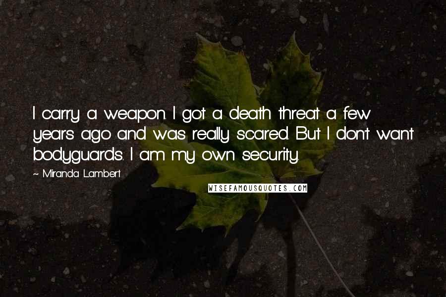 Miranda Lambert Quotes: I carry a weapon. I got a death threat a few years ago and was really scared. But I don't want bodyguards. I am my own security.