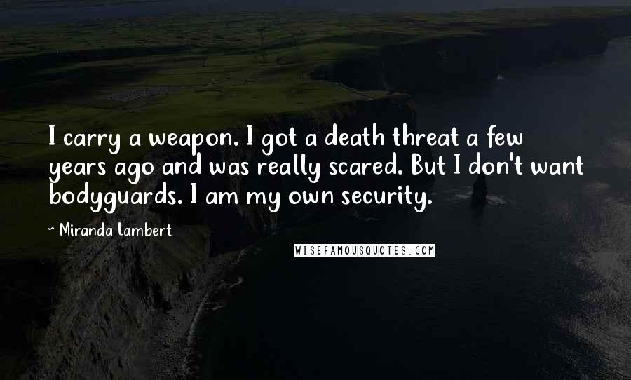 Miranda Lambert Quotes: I carry a weapon. I got a death threat a few years ago and was really scared. But I don't want bodyguards. I am my own security.