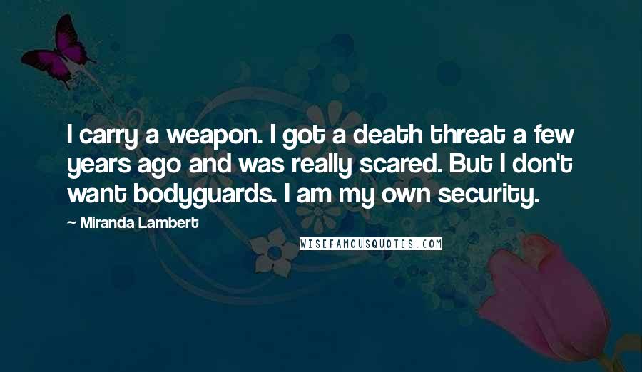 Miranda Lambert Quotes: I carry a weapon. I got a death threat a few years ago and was really scared. But I don't want bodyguards. I am my own security.