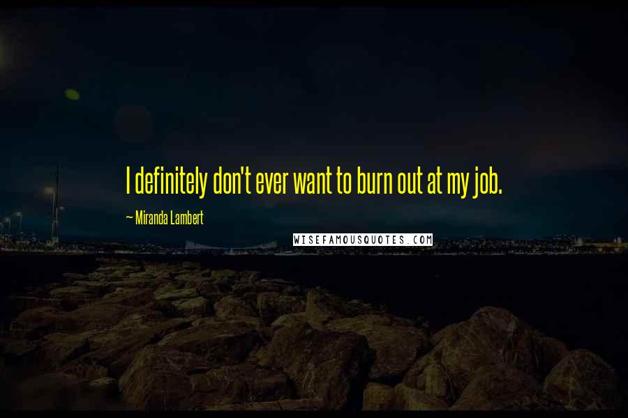Miranda Lambert Quotes: I definitely don't ever want to burn out at my job.