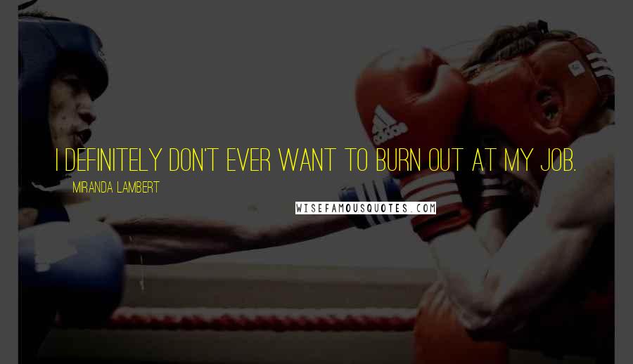 Miranda Lambert Quotes: I definitely don't ever want to burn out at my job.
