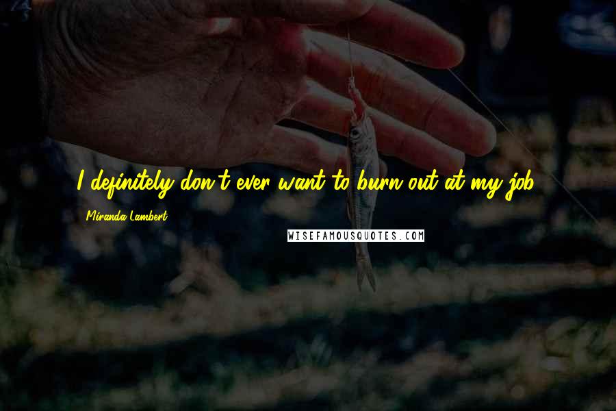 Miranda Lambert Quotes: I definitely don't ever want to burn out at my job.