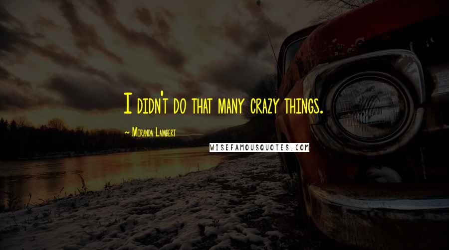 Miranda Lambert Quotes: I didn't do that many crazy things.