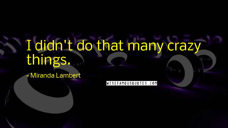 Miranda Lambert Quotes: I didn't do that many crazy things.