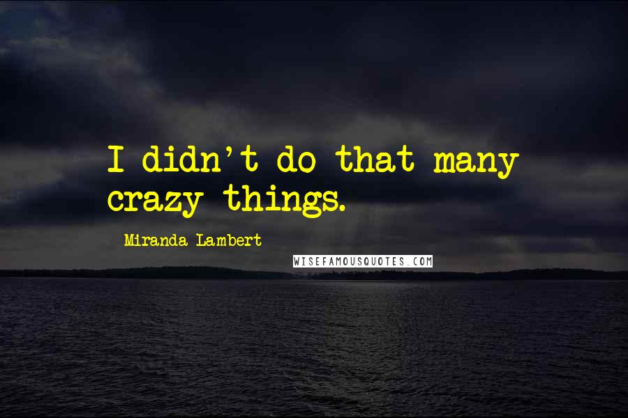 Miranda Lambert Quotes: I didn't do that many crazy things.