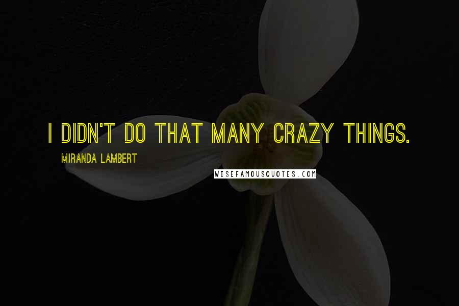 Miranda Lambert Quotes: I didn't do that many crazy things.