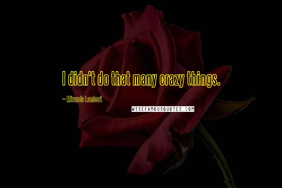 Miranda Lambert Quotes: I didn't do that many crazy things.