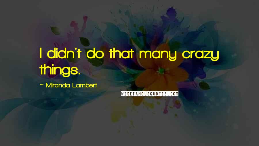 Miranda Lambert Quotes: I didn't do that many crazy things.