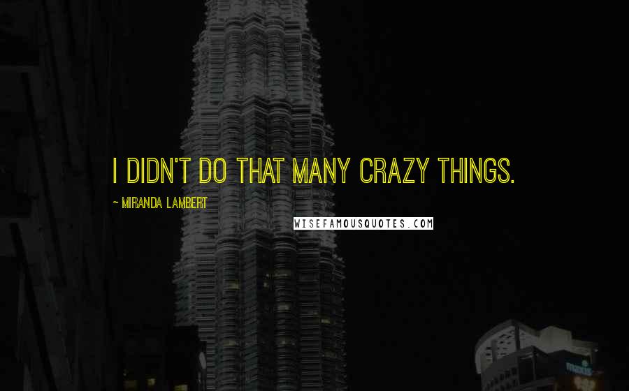 Miranda Lambert Quotes: I didn't do that many crazy things.