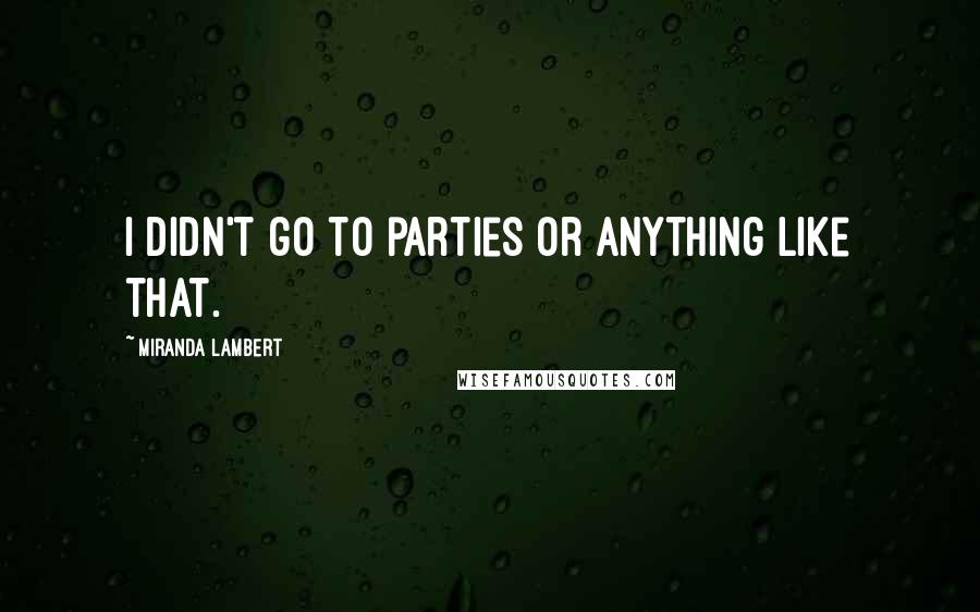 Miranda Lambert Quotes: I didn't go to parties or anything like that.