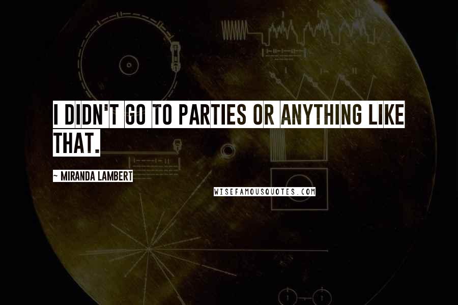 Miranda Lambert Quotes: I didn't go to parties or anything like that.