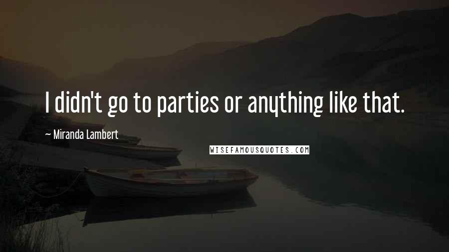 Miranda Lambert Quotes: I didn't go to parties or anything like that.