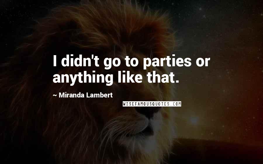 Miranda Lambert Quotes: I didn't go to parties or anything like that.