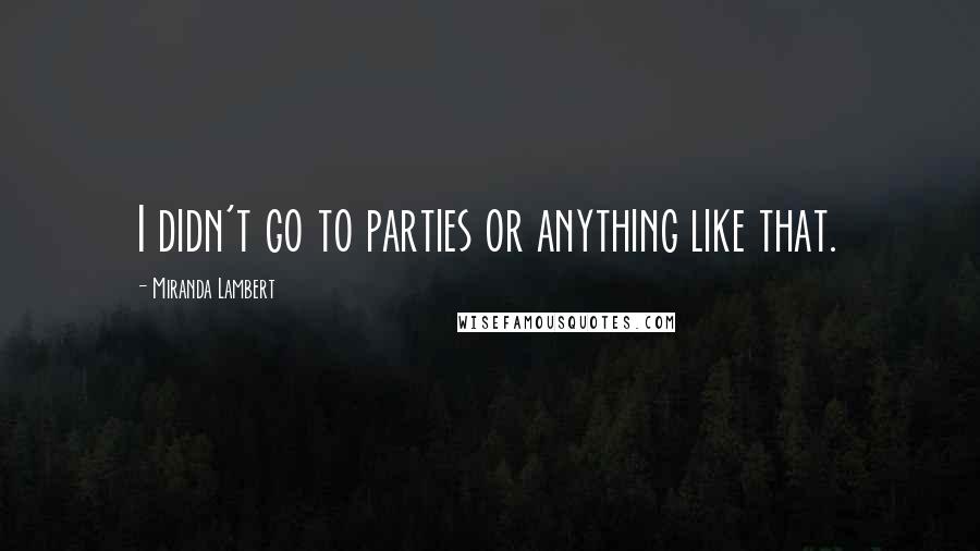 Miranda Lambert Quotes: I didn't go to parties or anything like that.