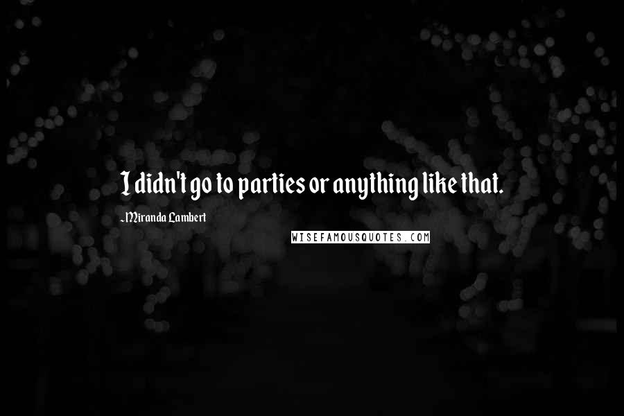 Miranda Lambert Quotes: I didn't go to parties or anything like that.