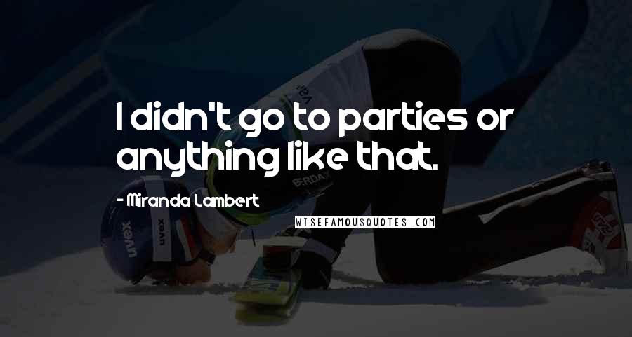 Miranda Lambert Quotes: I didn't go to parties or anything like that.