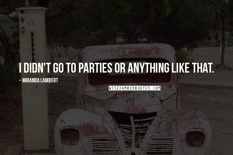 Miranda Lambert Quotes: I didn't go to parties or anything like that.