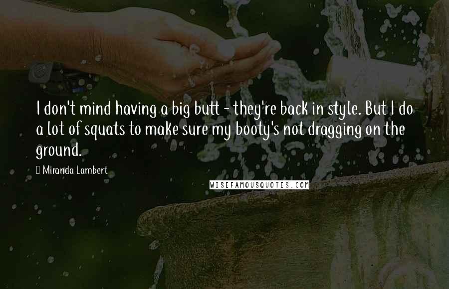 Miranda Lambert Quotes: I don't mind having a big butt - they're back in style. But I do a lot of squats to make sure my booty's not dragging on the ground.